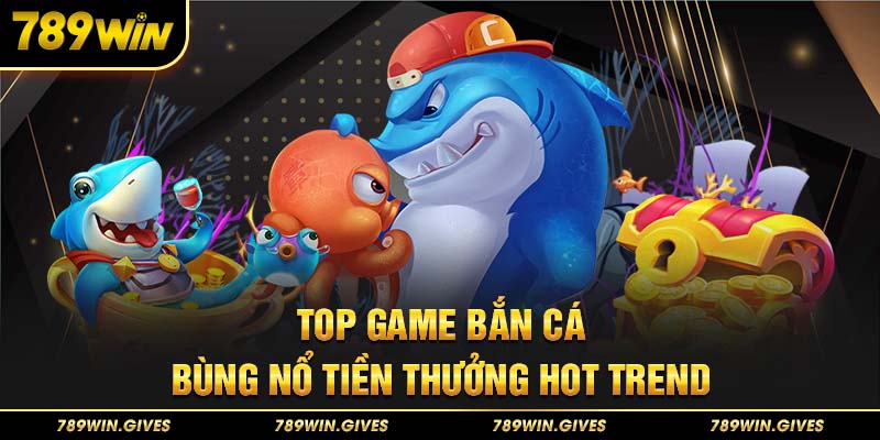 Top game bắn cá bùng nổ tiền thưởng hot trend